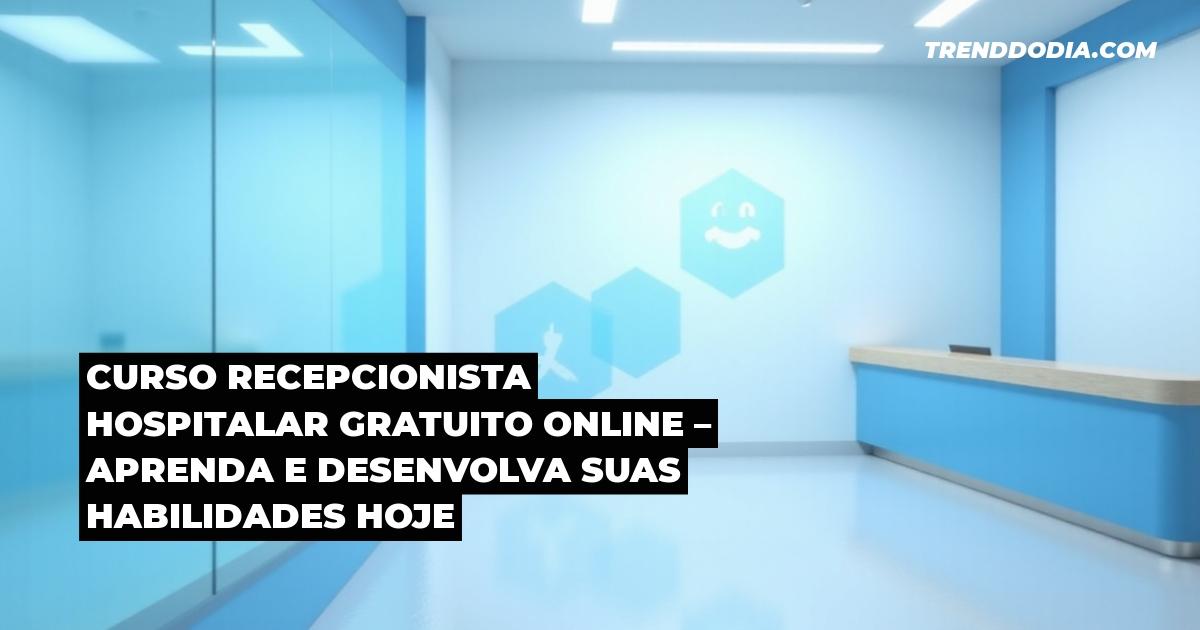 Curso recepcionista hospitalar gratuito online – Aprenda e desenvolva suas habilidades hoje